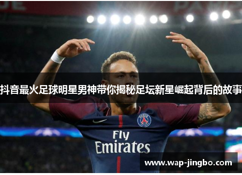 抖音最火足球明星男神带你揭秘足坛新星崛起背后的故事