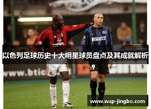 以色列足球历史十大明星球员盘点及其成就解析 以色列足球历史十大明星球员盘点及其成就解析