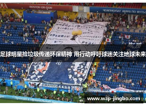 足球明星捡垃圾传递环保精神 用行动呼吁球迷关注地球未来 足球明星捡垃圾传递环保精神 用行动呼吁球迷关注地球未来