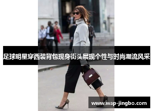 足球明星穿西装背包现身街头展现个性与时尚潮流风采 足球明星穿西装背包现身街头展现个性与时尚潮流风采
