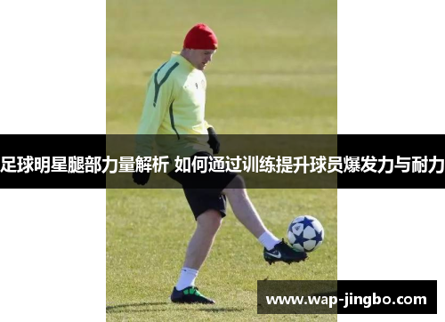 足球明星腿部力量解析 如何通过训练提升球员爆发力与耐力 足球明星腿部力量解析 如何通过训练提升球员爆发力与耐力
