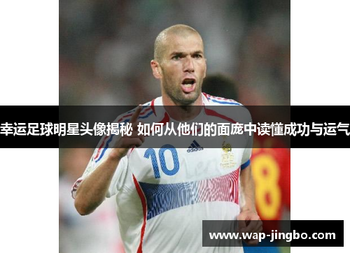 幸运足球明星头像揭秘 如何从他们的面庞中读懂成功与运气