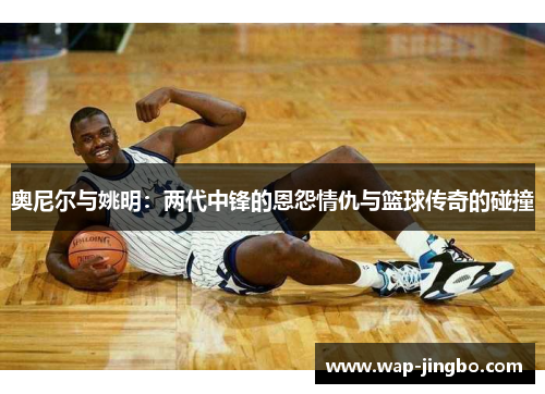 奥尼尔与姚明：两代中锋的恩怨情仇与篮球传奇的碰撞