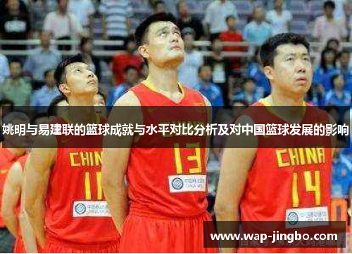 姚明与易建联的篮球成就与水平对比分析及对中国篮球发展的影响 姚明与易建联的篮球成就与水平对比分析及对中国篮球发展的影响