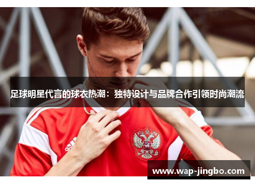 足球明星代言的球衣热潮：独特设计与品牌合作引领时尚潮流