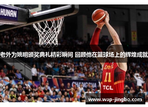 老外为姚明颁奖典礼精彩瞬间 回顾他在篮球场上的辉煌成就