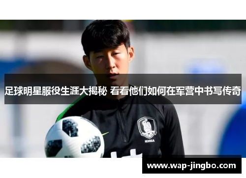 足球明星服役生涯大揭秘 看看他们如何在军营中书写传奇