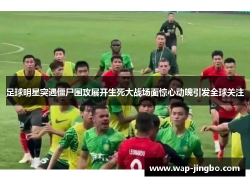 足球明星突遇僵尸围攻展开生死大战场面惊心动魄引发全球关注