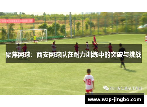 聚焦网球：西安网球队在耐力训练中的突破与挑战