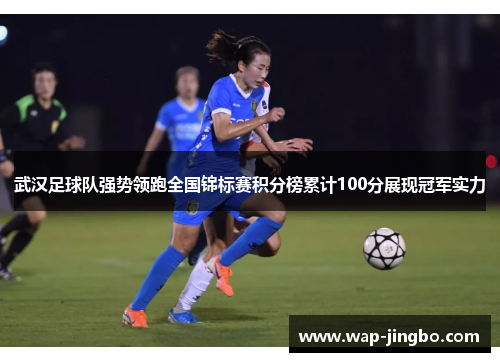 武汉足球队强势领跑全国锦标赛积分榜累计100分展现冠军实力