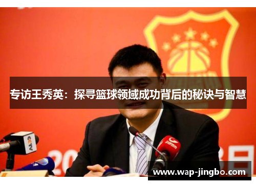 专访王秀英：探寻篮球领域成功背后的秘诀与智慧