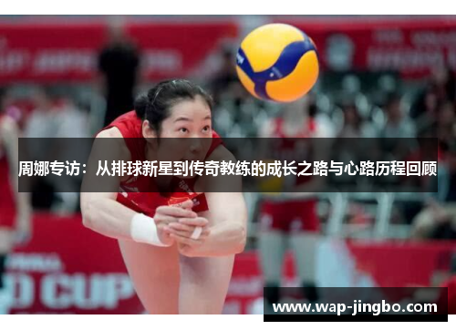 周娜专访：从排球新星到传奇教练的成长之路与心路历程回顾
