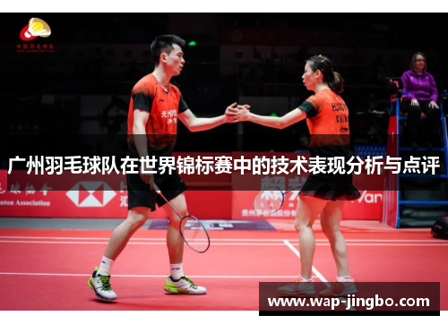 广州羽毛球队在世界锦标赛中的技术表现分析与点评