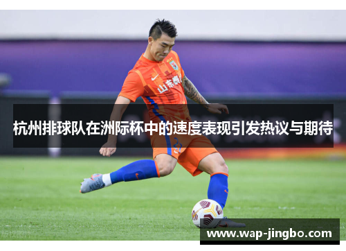 杭州排球队在洲际杯中的速度表现引发热议与期待