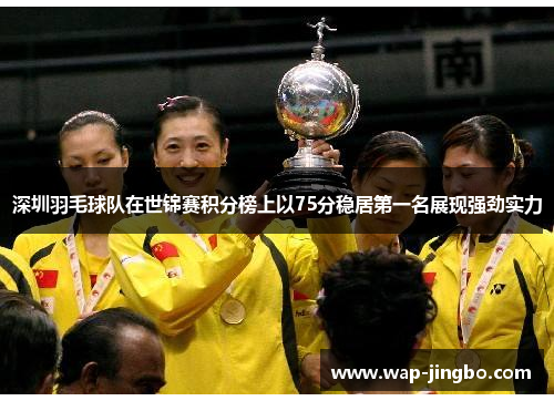 深圳羽毛球队在世锦赛积分榜上以75分稳居第一名展现强劲实力