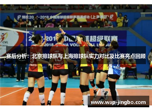 赛后分析：北京排球队与上海排球队实力对比及比赛亮点回顾