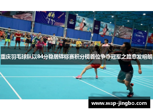 重庆羽毛球队以84分稳居锦标赛积分榜首位争夺冠军之路愈发明朗