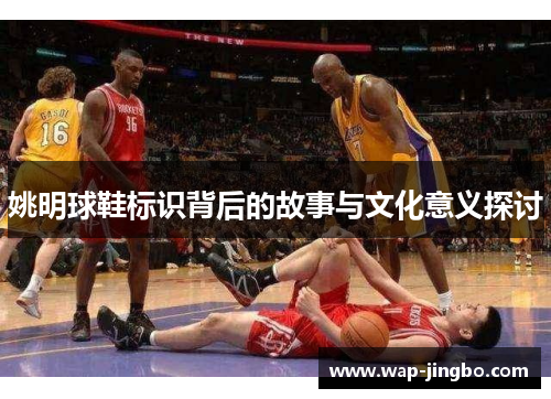 姚明球鞋标识背后的故事与文化意义探讨