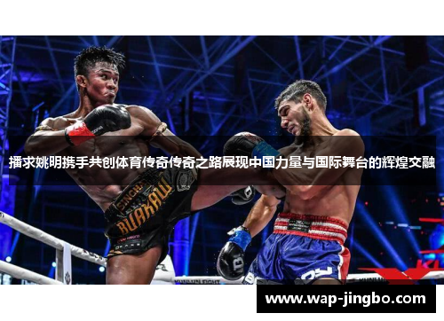 播求姚明携手共创体育传奇传奇之路展现中国力量与国际舞台的辉煌交融