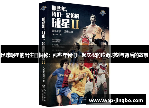 足球明星的出生日揭秘：那些年我们一起庆祝的传奇时刻与背后的故事