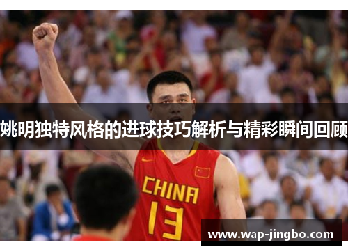 姚明独特风格的进球技巧解析与精彩瞬间回顾