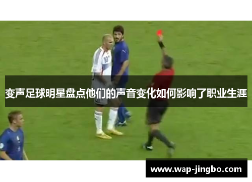 变声足球明星盘点他们的声音变化如何影响了职业生涯