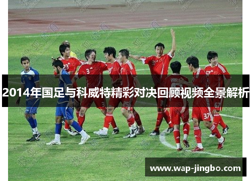 2014年国足与科威特精彩对决回顾视频全景解析