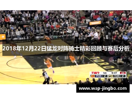 2018年12月22日猛龙对阵骑士精彩回顾与赛后分析