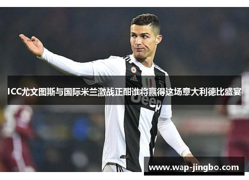 ICC尤文图斯与国际米兰激战正酣谁将赢得这场意大利德比盛宴