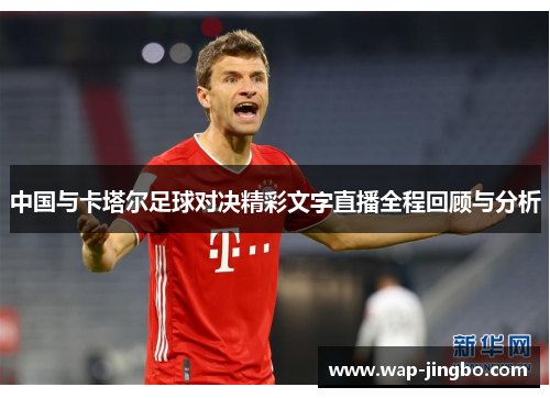 中国与卡塔尔足球对决精彩文字直播全程回顾与分析