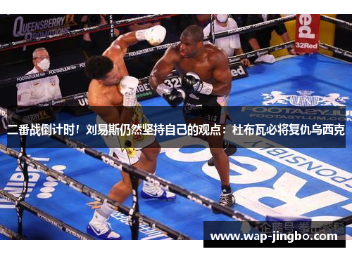 二番战倒计时!刘易斯仍然坚持自己的观点:杜布瓦必将复仇乌西克 二番战倒计时!刘易斯仍然坚持自己的观点:杜布瓦必将复仇乌西克