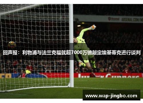回声报：利物浦与法兰克福就超7000万镑敲定埃基蒂克进行谈判