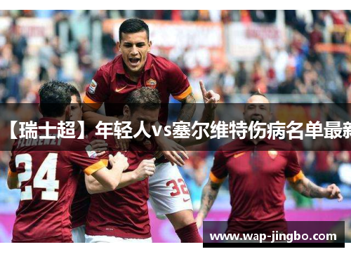 【瑞士超】年轻人vs塞尔维特伤病名单最新