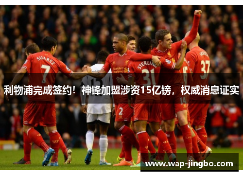 利物浦完成签约！神锋加盟涉资15亿镑，权威消息证实