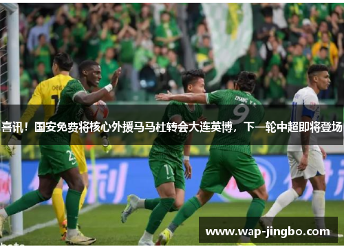 喜讯！国安免费将核心外援马马杜转会大连英博，下一轮中超即将登场