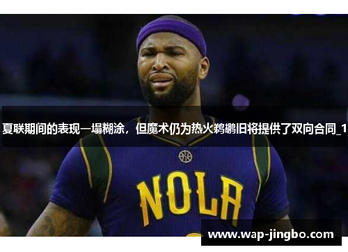夏联期间的表现一塌糊涂，但魔术仍为热火鹈鹕旧将提供了双向合同_1
