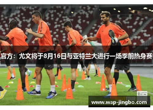 官方：尤文将于8月16日与亚特兰大进行一场季前热身赛