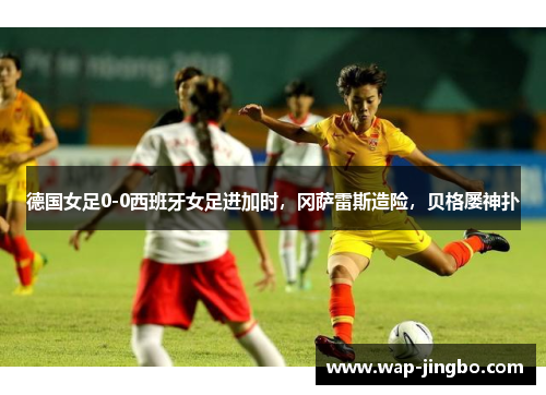 德国女足0-0西班牙女足进加时，冈萨雷斯造险，贝格屡神扑