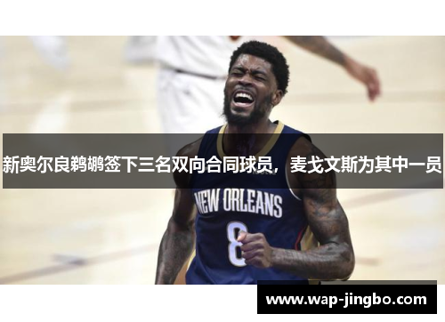 新奥尔良鹈鹕签下三名双向合同球员，麦戈文斯为其中一员