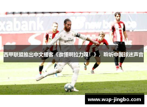 西甲联盟推出中文播客《谁懂啊拉力嘎！》，聆听中国球迷声音