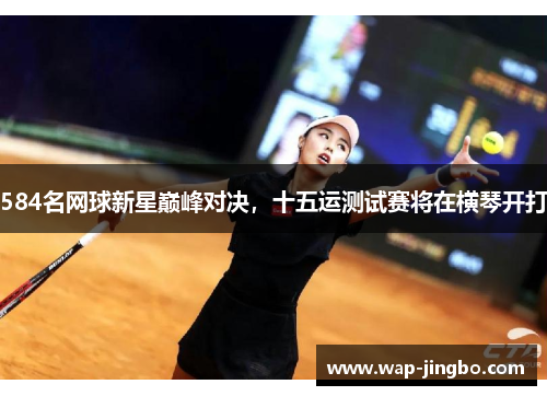 584名网球新星巅峰对决，十五运测试赛将在横琴开打